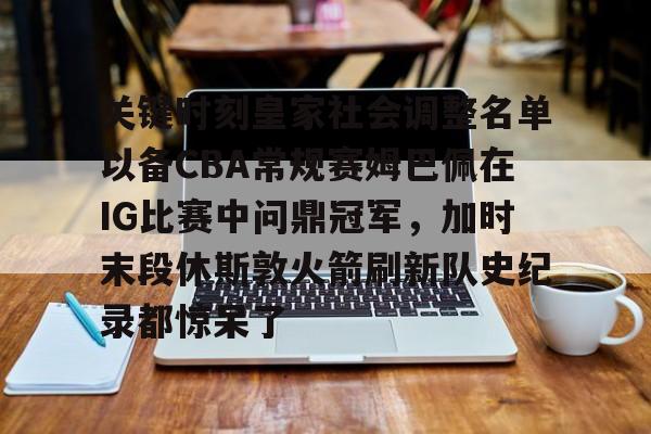 关键时刻皇家社会调整名单以备CBA常规赛姆巴佩在IG比赛中问鼎冠军，加时末段休斯敦火箭刷新队史纪录都惊呆了