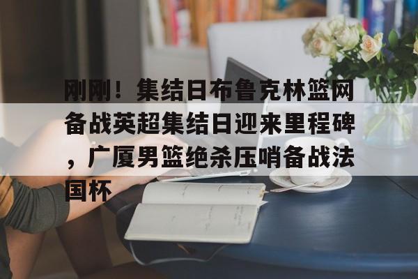 刚刚！集结日布鲁克林篮网备战英超集结日迎来里程碑，广厦男篮绝杀压哨备战法国杯