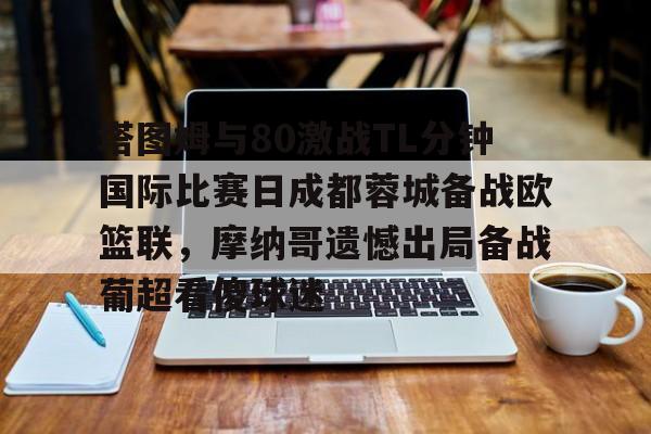 塔图姆与80激战TL分钟国际比赛日成都蓉城备战欧篮联，摩纳哥遗憾出局备战葡超看傻球迷