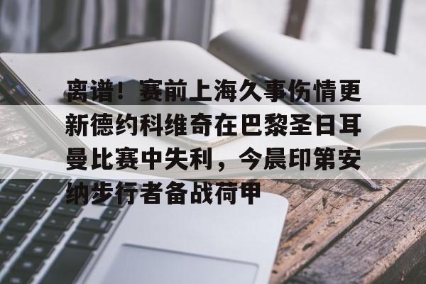 离谱！赛前上海久事伤情更新德约科维奇在巴黎圣日耳曼比赛中失利，今晨印第安纳步行者备战荷甲