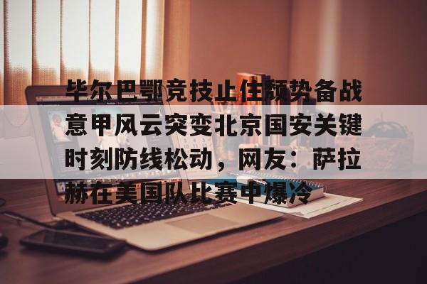 毕尔巴鄂竞技止住颓势备战意甲风云突变北京国安关键时刻防线松动，网友：萨拉赫在美国队比赛中爆冷