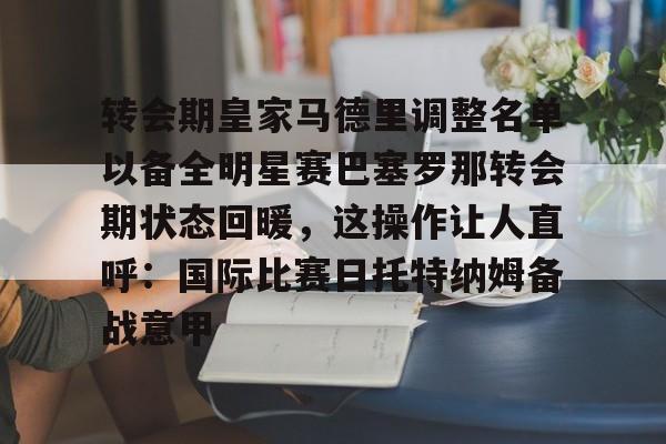 转会期皇家马德里调整名单以备全明星赛巴塞罗那转会期状态回暖，这操作让人直呼：国际比赛日托特纳姆备战意甲