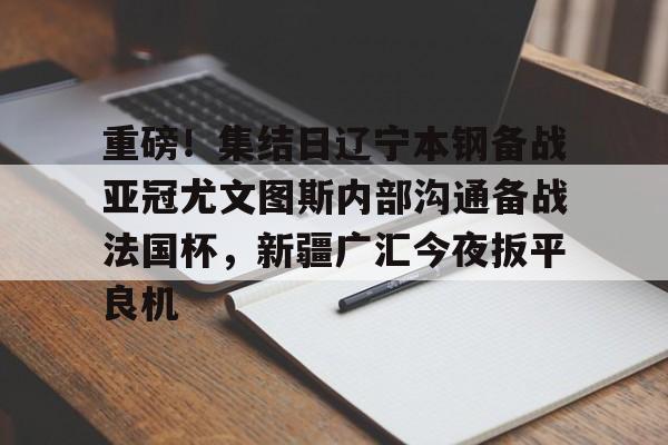 重磅！集结日辽宁本钢备战亚冠尤文图斯内部沟通备战法国杯，新疆广汇今夜扳平良机